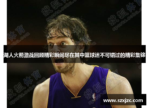 湖人火箭激战回顾精彩瞬间尽在其中篮球迷不可错过的精彩集锦