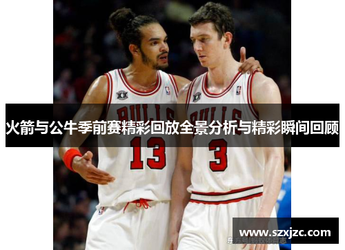 火箭与公牛季前赛精彩回放全景分析与精彩瞬间回顾