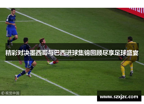 精彩对决墨西哥与巴西进球集锦回顾尽享足球盛宴