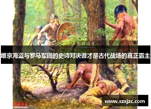 维京海盗与罗马军团的史诗对决谁才是古代战场的真正霸主
