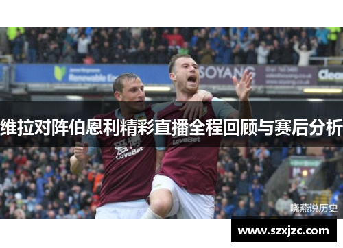 维拉对阵伯恩利精彩直播全程回顾与赛后分析